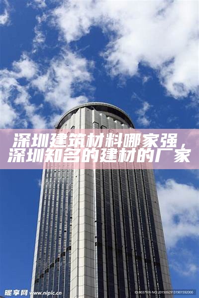 深圳建筑材料哪家强，深圳知名的建材的厂家